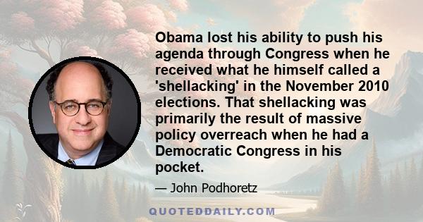 Obama lost his ability to push his agenda through Congress when he received what he himself called a 'shellacking' in the November 2010 elections. That shellacking was primarily the result of massive policy overreach