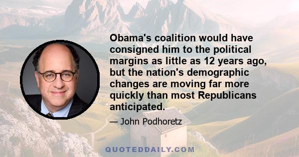 Obama's coalition would have consigned him to the political margins as little as 12 years ago, but the nation's demographic changes are moving far more quickly than most Republicans anticipated.