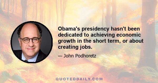 Obama's presidency hasn't been dedicated to achieving economic growth in the short term, or about creating jobs.