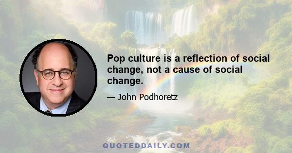 Pop culture is a reflection of social change, not a cause of social change.