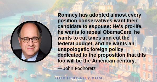 Romney has adopted almost every position conservatives want their candidate to espouse: He's pro-life, he wants to repeal ObamaCare, he wants to cut taxes and cut the federal budget, and he wants an unapologetic foreign 