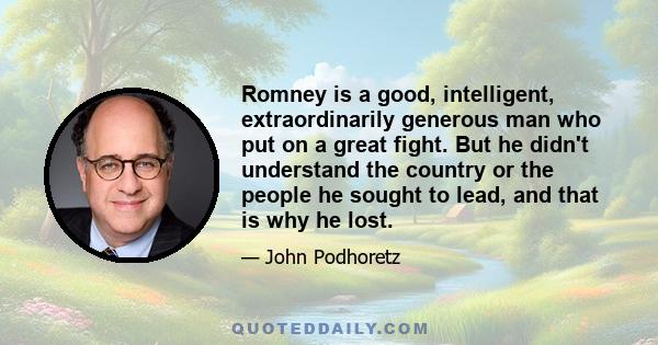 Romney is a good, intelligent, extraordinarily generous man who put on a great fight. But he didn't understand the country or the people he sought to lead, and that is why he lost.