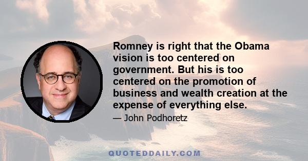 Romney is right that the Obama vision is too centered on government. But his is too centered on the promotion of business and wealth creation at the expense of everything else.