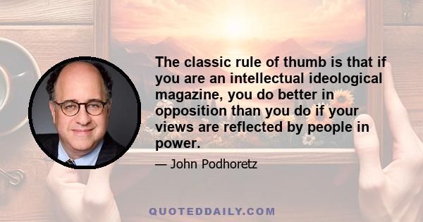 The classic rule of thumb is that if you are an intellectual ideological magazine, you do better in opposition than you do if your views are reflected by people in power.