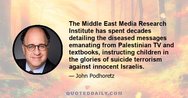 The Middle East Media Research Institute has spent decades detailing the diseased messages emanating from Palestinian TV and textbooks, instructing children in the glories of suicide terrorism against innocent Israelis.