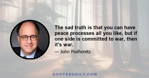 The sad truth is that you can have peace processes all you like, but if one side is committed to war, then it's war.