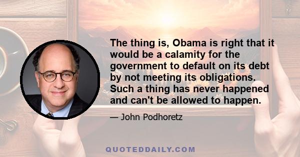 The thing is, Obama is right that it would be a calamity for the government to default on its debt by not meeting its obligations. Such a thing has never happened and can't be allowed to happen.