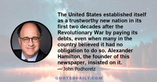 The United States established itself as a trustworthy new nation in its first two decades after the Revolutionary War by paying its debts, even when many in the country believed it had no obligation to do so. Alexander