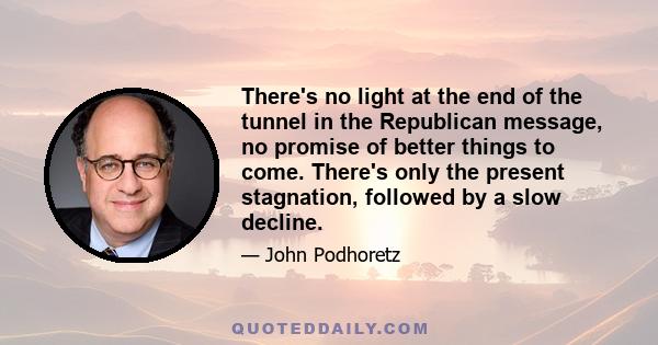 There's no light at the end of the tunnel in the Republican message, no promise of better things to come. There's only the present stagnation, followed by a slow decline.