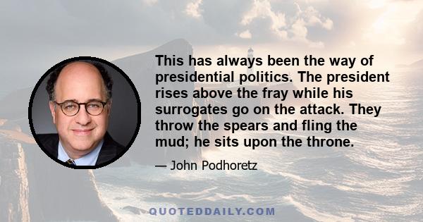 This has always been the way of presidential politics. The president rises above the fray while his surrogates go on the attack. They throw the spears and fling the mud; he sits upon the throne.