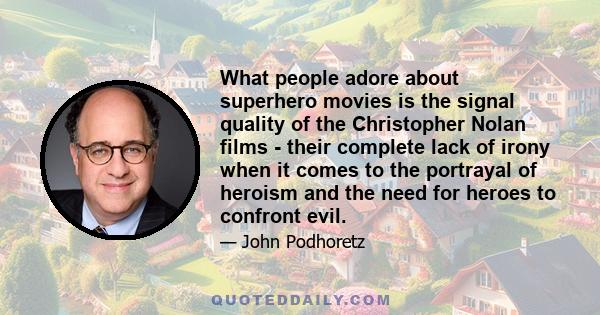 What people adore about superhero movies is the signal quality of the Christopher Nolan films - their complete lack of irony when it comes to the portrayal of heroism and the need for heroes to confront evil.