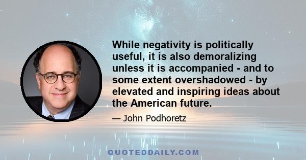 While negativity is politically useful, it is also demoralizing unless it is accompanied - and to some extent overshadowed - by elevated and inspiring ideas about the American future.