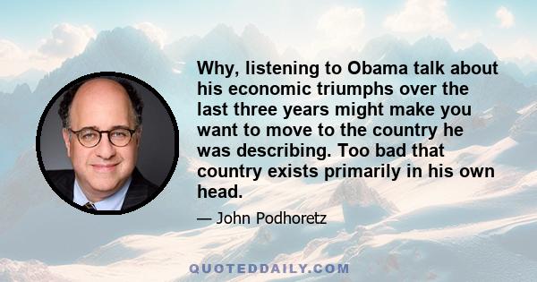 Why, listening to Obama talk about his economic triumphs over the last three years might make you want to move to the country he was describing. Too bad that country exists primarily in his own head.