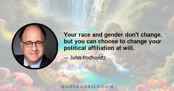 Your race and gender don't change, but you can choose to change your political affiliation at will.