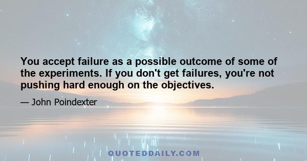 You accept failure as a possible outcome of some of the experiments. If you don't get failures, you're not pushing hard enough on the objectives.