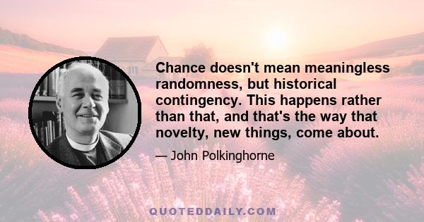 Chance doesn't mean meaningless randomness, but historical contingency. This happens rather than that, and that's the way that novelty, new things, come about.