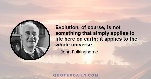 Evolution, of course, is not something that simply applies to life here on earth; it applies to the whole universe.