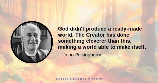 God didn't produce a ready-made world. The Creator has done something cleverer than this, making a world able to make itself.