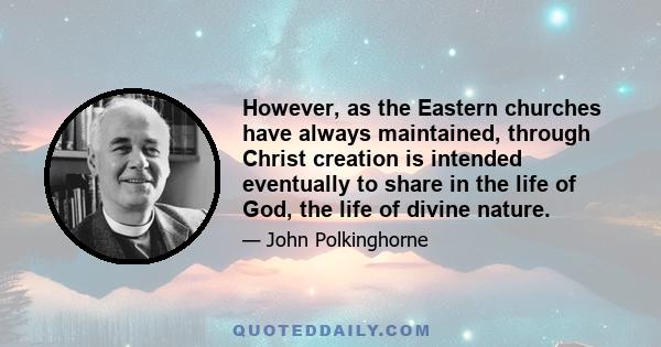 However, as the Eastern churches have always maintained, through Christ creation is intended eventually to share in the life of God, the life of divine nature.