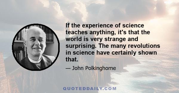 If the experience of science teaches anything, it's that the world is very strange and surprising. The many revolutions in science have certainly shown that.