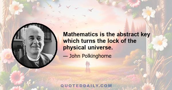 Mathematics is the abstract key which turns the lock of the physical universe.