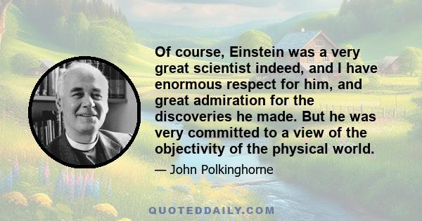 Of course, Einstein was a very great scientist indeed, and I have enormous respect for him, and great admiration for the discoveries he made. But he was very committed to a view of the objectivity of the physical world.