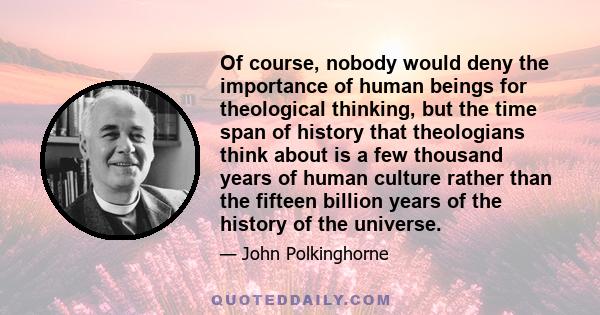 Of course, nobody would deny the importance of human beings for theological thinking, but the time span of history that theologians think about is a few thousand years of human culture rather than the fifteen billion