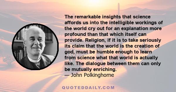 The remarkable insights that science affords us into the intelligible workings of the world cry out for an explanation more profound than that which itself can provide. Religion, if it is to take seriously its claim