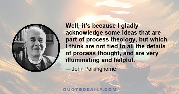 Well, it's because I gladly acknowledge some ideas that are part of process theology, but which I think are not tied to all the details of process thought, and are very illuminating and helpful.