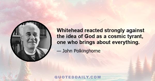 Whitehead reacted strongly against the idea of God as a cosmic tyrant, one who brings about everything.