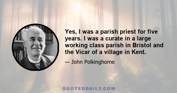 Yes, I was a parish priest for five years. I was a curate in a large working class parish in Bristol and the Vicar of a village in Kent.