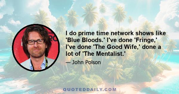 I do prime time network shows like 'Blue Bloods.' I've done 'Fringe,' I've done 'The Good Wife,' done a lot of 'The Mentalist.'