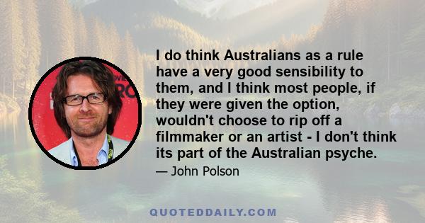 I do think Australians as a rule have a very good sensibility to them, and I think most people, if they were given the option, wouldn't choose to rip off a filmmaker or an artist - I don't think its part of the