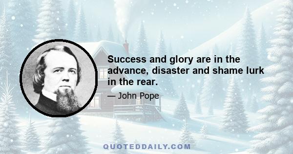 Success and glory are in the advance, disaster and shame lurk in the rear.