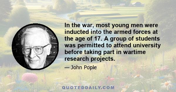 In the war, most young men were inducted into the armed forces at the age of 17. A group of students was permitted to attend university before taking part in wartime research projects.