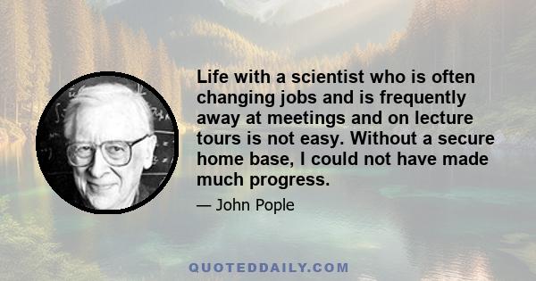 Life with a scientist who is often changing jobs and is frequently away at meetings and on lecture tours is not easy. Without a secure home base, I could not have made much progress.