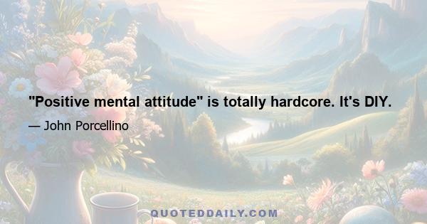 Positive mental attitude is totally hardcore. It's DIY.