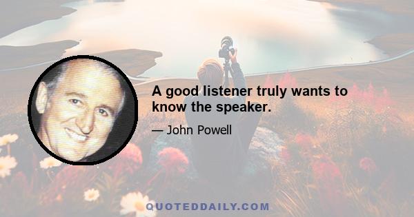 A good listener truly wants to know the speaker.