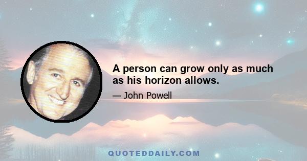 A person can grow only as much as his horizon allows.