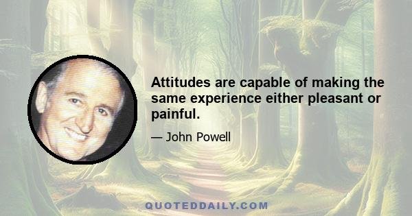 Attitudes are capable of making the same experience either pleasant or painful.