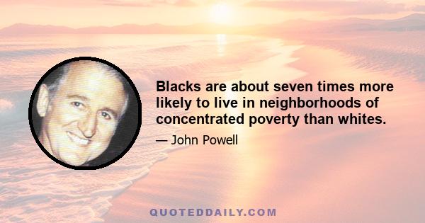 Blacks are about seven times more likely to live in neighborhoods of concentrated poverty than whites.