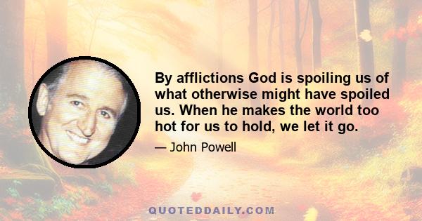 By afflictions God is spoiling us of what otherwise might have spoiled us. When he makes the world too hot for us to hold, we let it go.