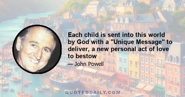 Each child is sent into this world by God with a Unique Message to deliver, a new personal act of love to bestow