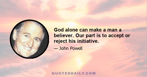 God alone can make a man a believer. Our part is to accept or reject his initiative.