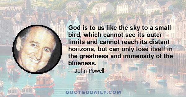 God is to us like the sky to a small bird, which cannot see its outer limits and cannot reach its distant horizons, but can only lose itself in the greatness and immensity of the blueness.