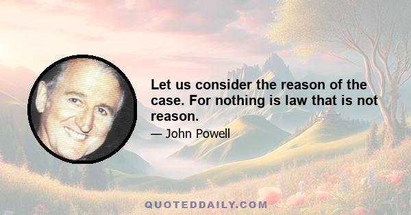 Let us consider the reason of the case. For nothing is law that is not reason.