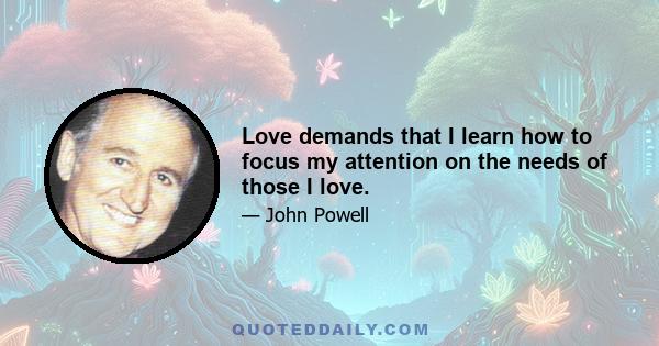 Love demands that I learn how to focus my attention on the needs of those I love.