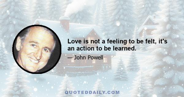 Love is not a feeling to be felt, it's an action to be learned.