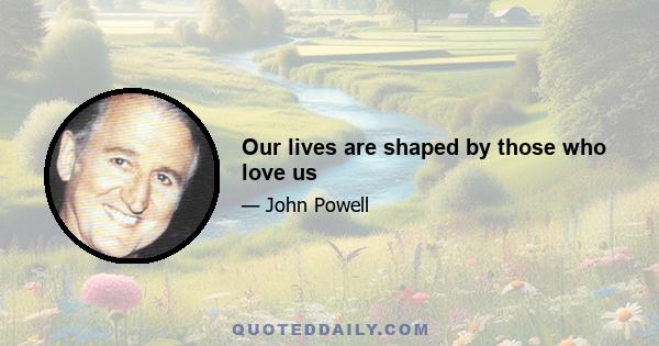 Our lives are shaped by those who love us