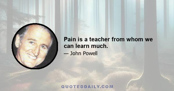 Pain is a teacher from whom we can learn much.